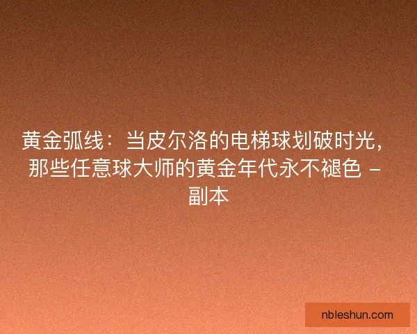 黄金弧线：当皮尔洛的电梯球划破时光，那些任意球大师的黄金年代永不褪色 - 副本
