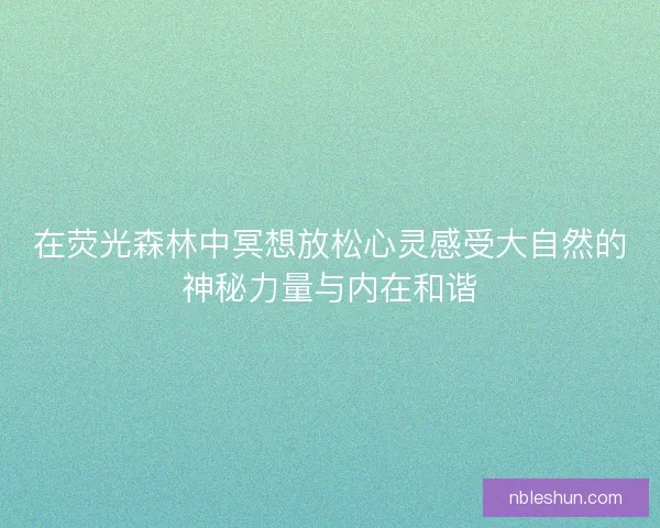 在荧光森林中冥想放松心灵感受大自然的神秘力量与内在和谐