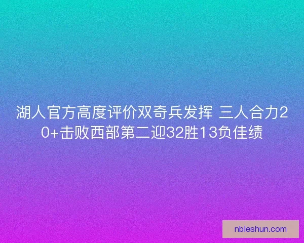 湖人官方高度评价双奇兵发挥 三人合力20+击败西部第二迎32胜13负佳绩