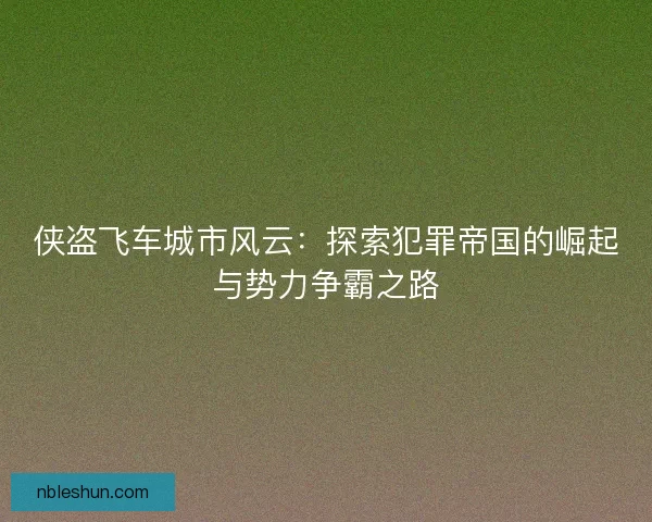 侠盗飞车城市风云：探索犯罪帝国的崛起与势力争霸之路