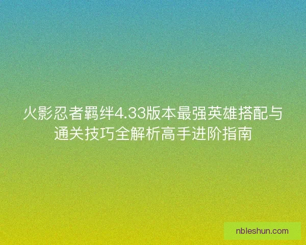火影忍者羁绊4.33版本最强英雄搭配与通关技巧全解析高手进阶指南