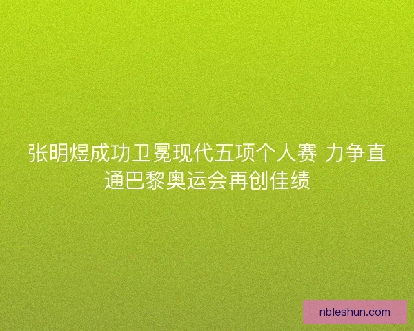 张明煜成功卫冕现代五项个人赛 力争直通巴黎奥运会再创佳绩